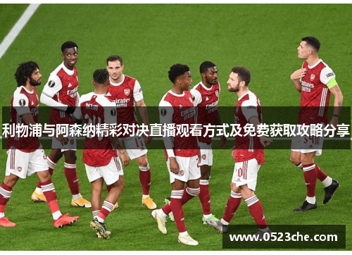 利物浦与阿森纳精彩对决直播观看方式及免费获取攻略分享