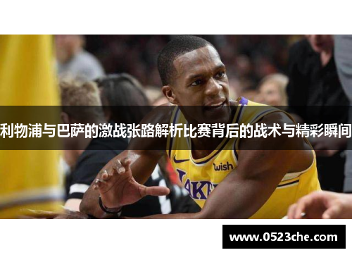 利物浦与巴萨的激战张路解析比赛背后的战术与精彩瞬间