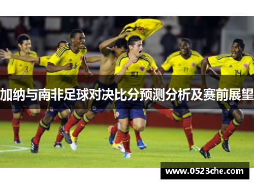 加纳与南非足球对决比分预测分析及赛前展望