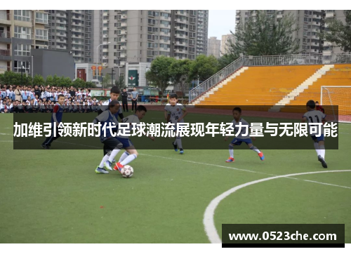 加维引领新时代足球潮流展现年轻力量与无限可能