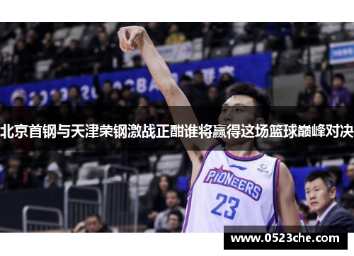 北京首钢与天津荣钢激战正酣谁将赢得这场篮球巅峰对决