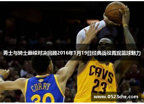 勇士与骑士巅峰对决回顾2016年1月19日经典战役再现篮球魅力