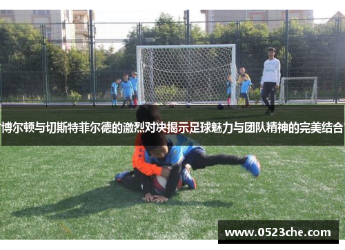 博尔顿与切斯特菲尔德的激烈对决揭示足球魅力与团队精神的完美结合