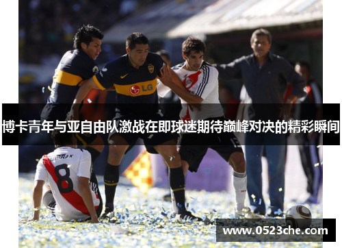 博卡青年与亚自由队激战在即球迷期待巅峰对决的精彩瞬间