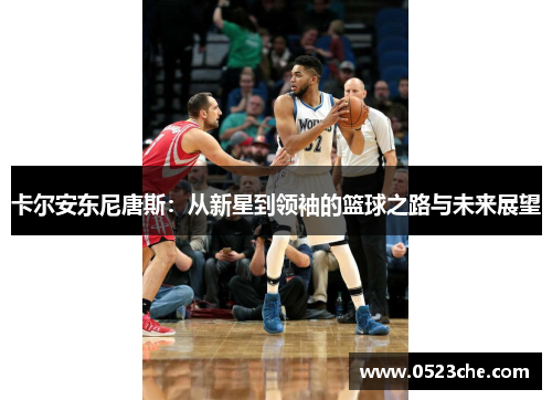 卡尔安东尼唐斯：从新星到领袖的篮球之路与未来展望