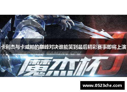 卡利杰与卡威帕的巅峰对决谁能笑到最后精彩赛事即将上演