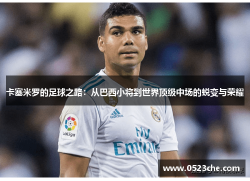 卡塞米罗的足球之路：从巴西小将到世界顶级中场的蜕变与荣耀
