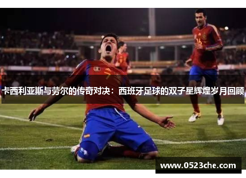 卡西利亚斯与劳尔的传奇对决：西班牙足球的双子星辉煌岁月回顾