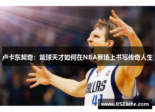 卢卡东契奇：篮球天才如何在NBA赛场上书写传奇人生