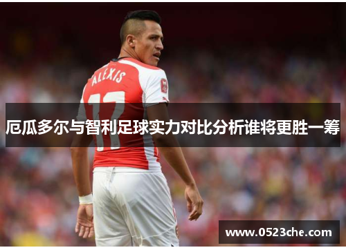 厄瓜多尔与智利足球实力对比分析谁将更胜一筹