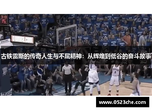 古铁雷斯的传奇人生与不屈精神：从辉煌到低谷的奋斗故事