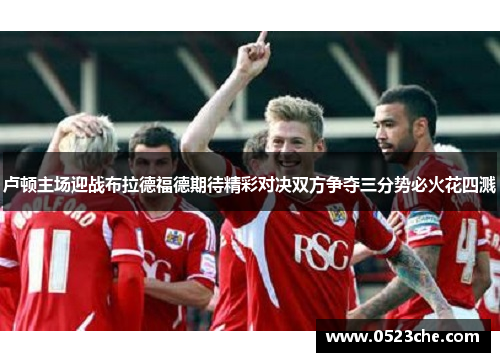 卢顿主场迎战布拉德福德期待精彩对决双方争夺三分势必火花四溅
