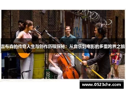 吉布森的传奇人生与创作历程探秘：从音乐到电影的多重跨界之旅