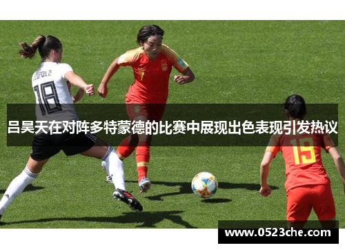 吕昊天在对阵多特蒙德的比赛中展现出色表现引发热议