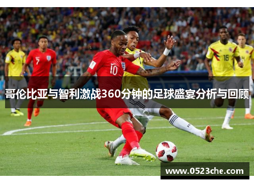 哥伦比亚与智利激战360分钟的足球盛宴分析与回顾