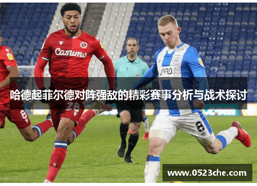 哈德起菲尔德对阵强敌的精彩赛事分析与战术探讨
