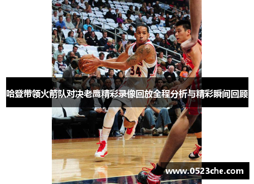 哈登带领火箭队对决老鹰精彩录像回放全程分析与精彩瞬间回顾