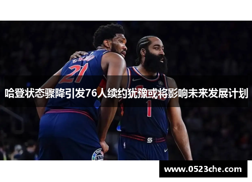 哈登状态骤降引发76人续约犹豫或将影响未来发展计划