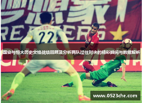 国安与恒大历史交锋战绩回顾及分析两队过往对决的精彩瞬间与数据解析