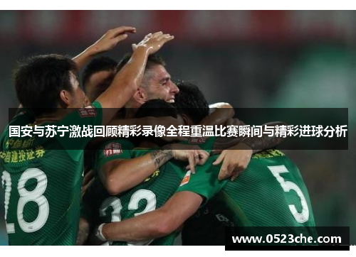 国安与苏宁激战回顾精彩录像全程重温比赛瞬间与精彩进球分析