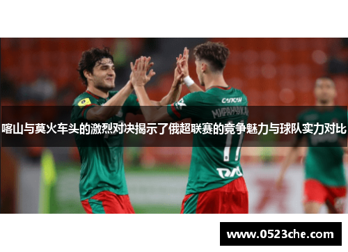 喀山与莫火车头的激烈对决揭示了俄超联赛的竞争魅力与球队实力对比