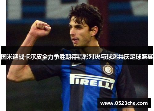 国米迎战卡尔皮全力争胜期待精彩对决与球迷共庆足球盛宴