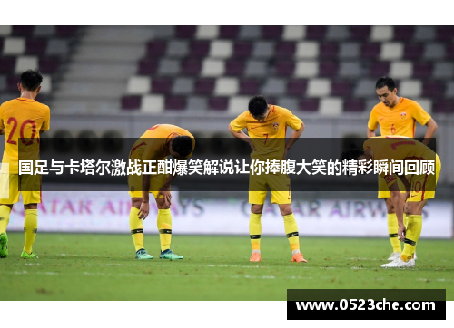 国足与卡塔尔激战正酣爆笑解说让你捧腹大笑的精彩瞬间回顾
