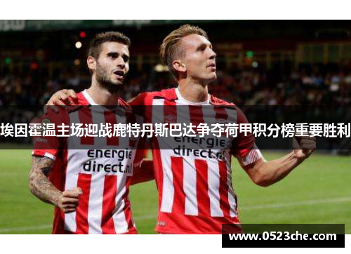 埃因霍温主场迎战鹿特丹斯巴达争夺荷甲积分榜重要胜利