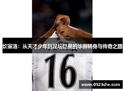 坎塞洛：从天才少年到足坛巨星的华丽转身与传奇之路