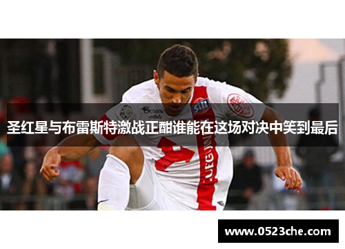 圣红星与布雷斯特激战正酣谁能在这场对决中笑到最后