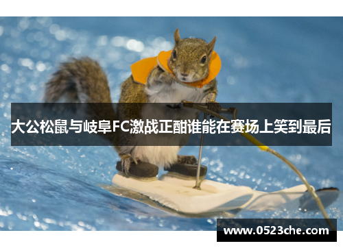 大公松鼠与岐阜FC激战正酣谁能在赛场上笑到最后