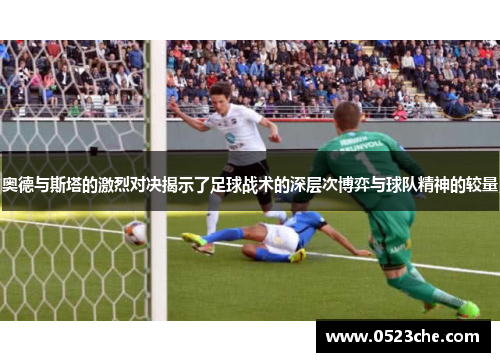 奥德与斯塔的激烈对决揭示了足球战术的深层次博弈与球队精神的较量