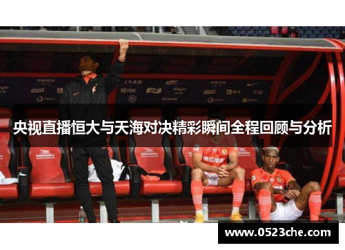 央视直播恒大与天海对决精彩瞬间全程回顾与分析