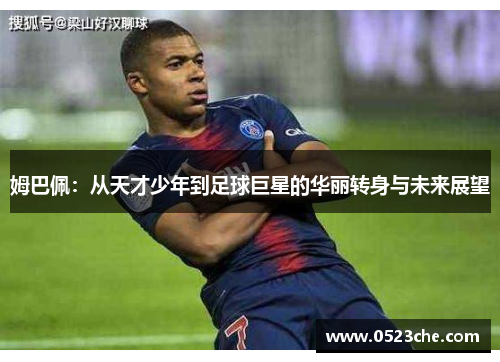 姆巴佩：从天才少年到足球巨星的华丽转身与未来展望