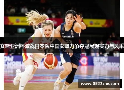女篮亚洲杯激战日本队中国女篮力争夺冠展现实力与风采
