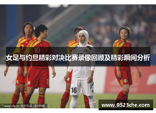 女足与约旦精彩对决比赛录像回顾及精彩瞬间分析