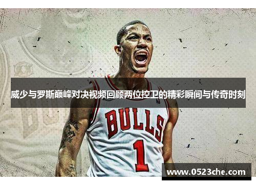 威少与罗斯巅峰对决视频回顾两位控卫的精彩瞬间与传奇时刻