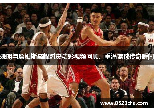 姚明与詹姆斯巅峰对决精彩视频回顾，重温篮球传奇瞬间