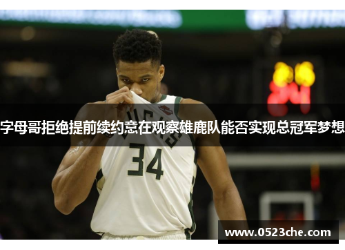 字母哥拒绝提前续约意在观察雄鹿队能否实现总冠军梦想