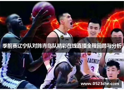 季前赛辽宁队对阵青岛队精彩在线直播全程回顾与分析