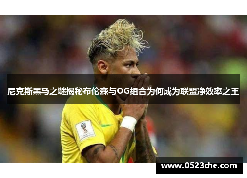 尼克斯黑马之谜揭秘布伦森与OG组合为何成为联盟净效率之王