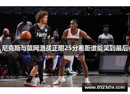 尼克斯与篮网激战正酣25分差距谁能笑到最后