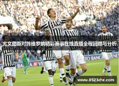 尤文图斯对阵维罗纳精彩赛事在线直播全程回顾与分析