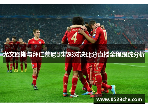 尤文图斯与拜仁慕尼黑精彩对决比分直播全程跟踪分析