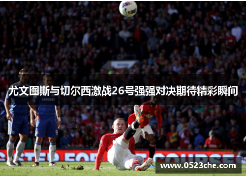 尤文图斯与切尔西激战26号强强对决期待精彩瞬间