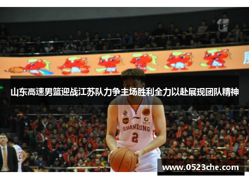 山东高速男篮迎战江苏队力争主场胜利全力以赴展现团队精神