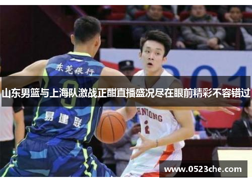 山东男篮与上海队激战正酣直播盛况尽在眼前精彩不容错过