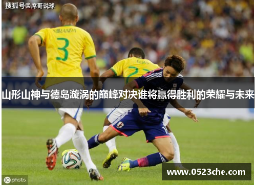 山形山神与德岛漩涡的巅峰对决谁将赢得胜利的荣耀与未来