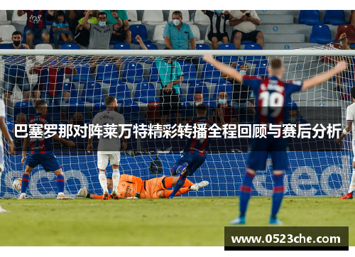 巴塞罗那对阵莱万特精彩转播全程回顾与赛后分析