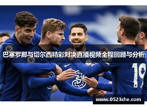 巴塞罗那与切尔西精彩对决直播视频全程回顾与分析